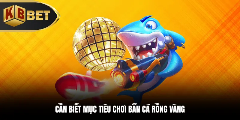 Cần biết mục tiêu chơi bắn cá Rồng Vàng