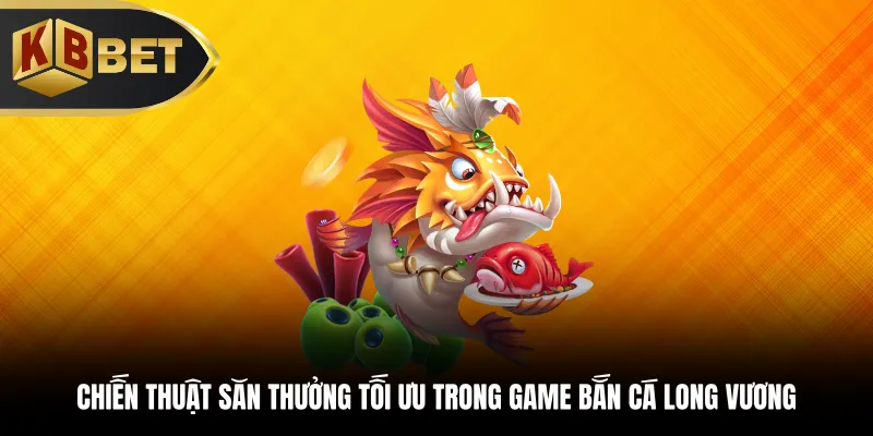 Chiến thuật săn thưởng tối ưu trong game bắn cá Long Vương