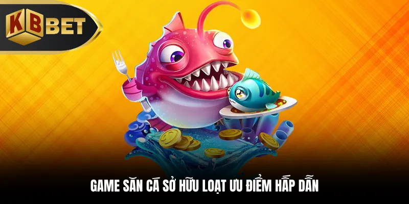 Game săn cá sở hữu loạt ưu điểm hấp dẫn