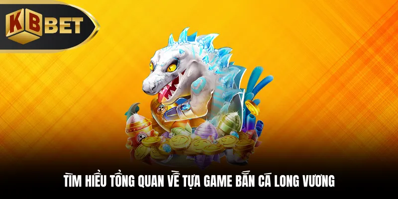 Tìm hiểu tổng quan về tựa game bắn cá Long Vương