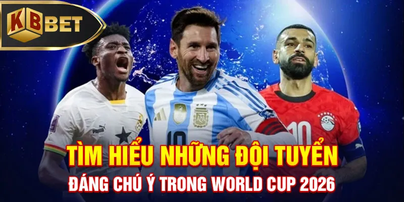 Tìm hiểu những đội tuyển đáng chú ý trong World Cup 2026